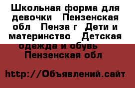 Школьная форма для девочки - Пензенская обл., Пенза г. Дети и материнство » Детская одежда и обувь   . Пензенская обл.